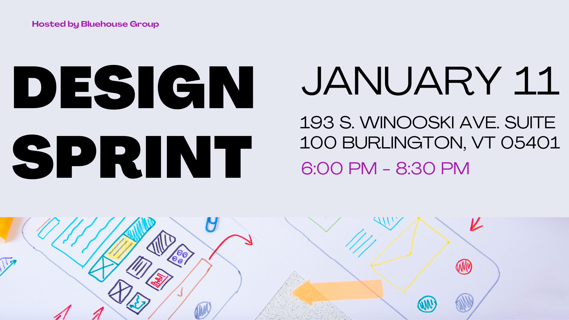 A cover image for an event. The left side of the image reads “DESIGN SPRINT” in large bold text with “Hosted by Bluehouse Group” above it. On the right side of the image reads “January 11th” with Bluehouse Group’s address underneath “193. South Winooski Ave. Suite 100 Burlington, VT 05401” with the time 6:00 PM - 8 PM.